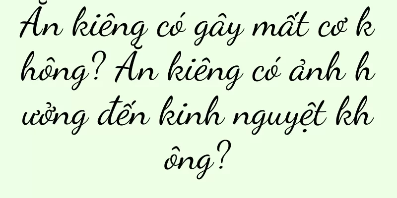 Ăn kiêng có gây mất cơ không? Ăn kiêng có ảnh hưởng đến kinh nguyệt không?