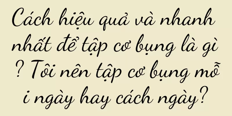 Cách hiệu quả và nhanh nhất để tập cơ bụng là gì? Tôi nên tập cơ bụng mỗi ngày hay cách ngày?
