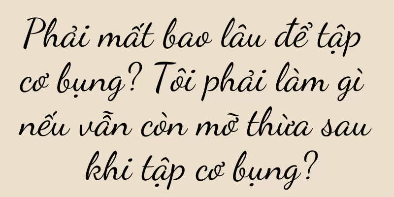 Phải mất bao lâu để tập cơ bụng? Tôi phải làm gì nếu vẫn còn mỡ thừa sau khi tập cơ bụng?