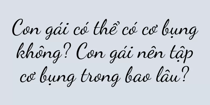Con gái có thể có cơ bụng không? Con gái nên tập cơ bụng trong bao lâu?