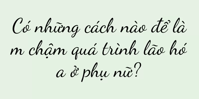 Có những cách nào để làm chậm quá trình lão hóa ở phụ nữ?
