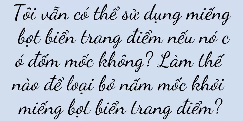 Tôi vẫn có thể sử dụng miếng bọt biển trang điểm nếu nó có đốm mốc không? Làm thế nào để loại bỏ nấm mốc khỏi miếng bọt biển trang điểm?