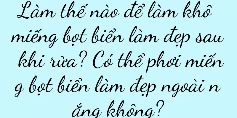 Làm thế nào để làm khô miếng bọt biển làm đẹp sau khi rửa? Có thể phơi miếng bọt biển làm đẹp ngoài nắng không?