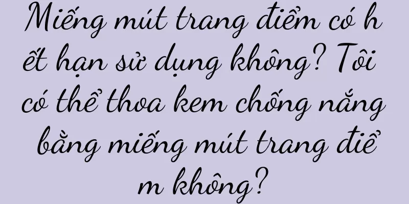 Miếng mút trang điểm có hết hạn sử dụng không? Tôi có thể thoa kem chống nắng bằng miếng mút trang điểm không?