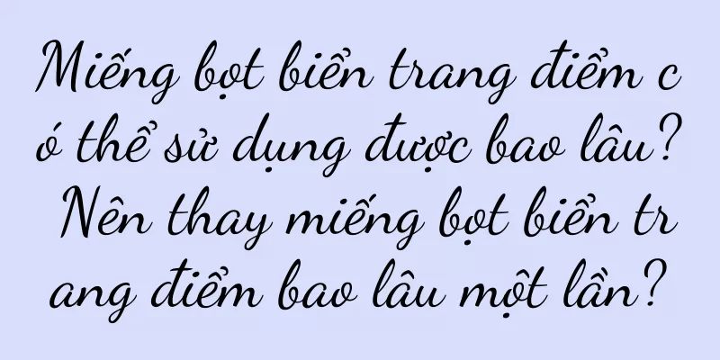 Miếng bọt biển trang điểm có thể sử dụng được bao lâu? Nên thay miếng bọt biển trang điểm bao lâu một lần?