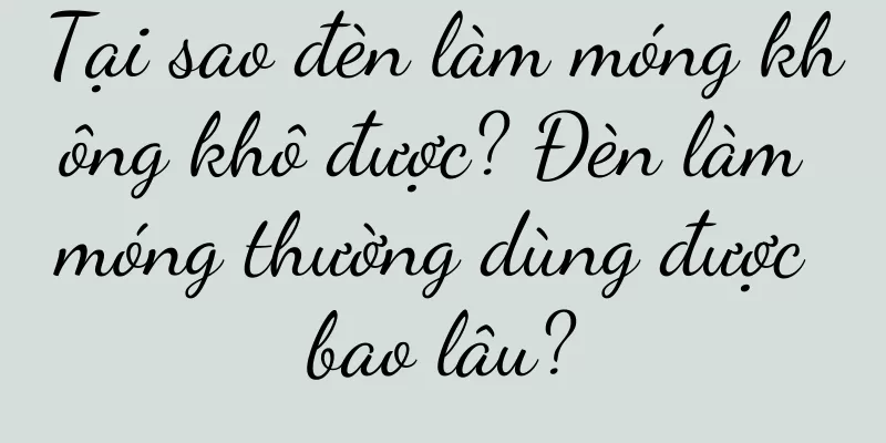 Tại sao đèn làm móng không khô được? Đèn làm móng thường dùng được bao lâu?