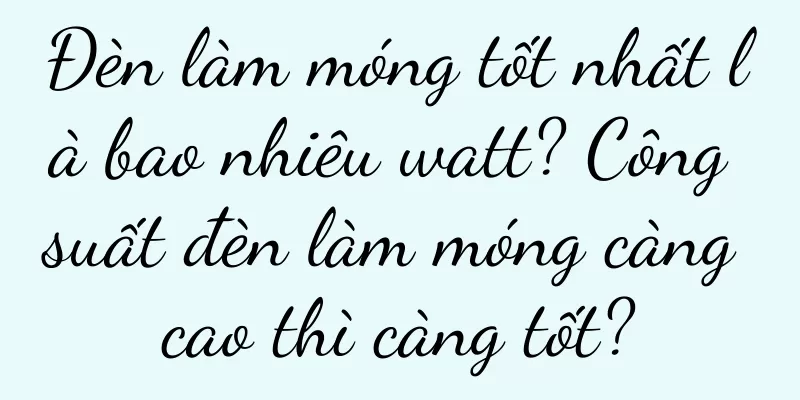 Đèn làm móng tốt nhất là bao nhiêu watt? Công suất đèn làm móng càng cao thì càng tốt?