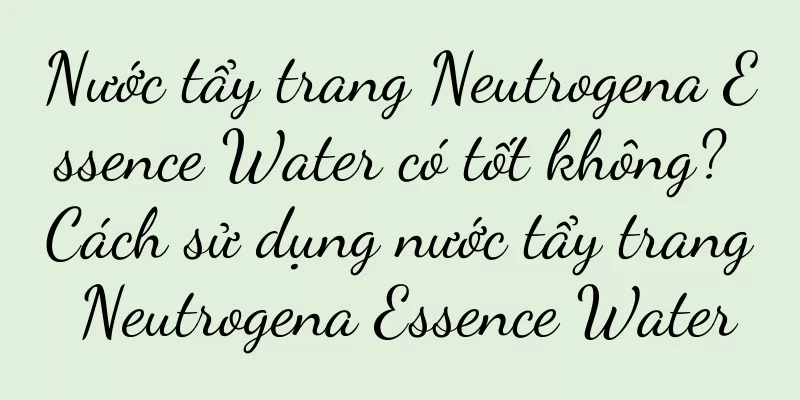 Nước tẩy trang Neutrogena Essence Water có tốt không? Cách sử dụng nước tẩy trang Neutrogena Essence Water