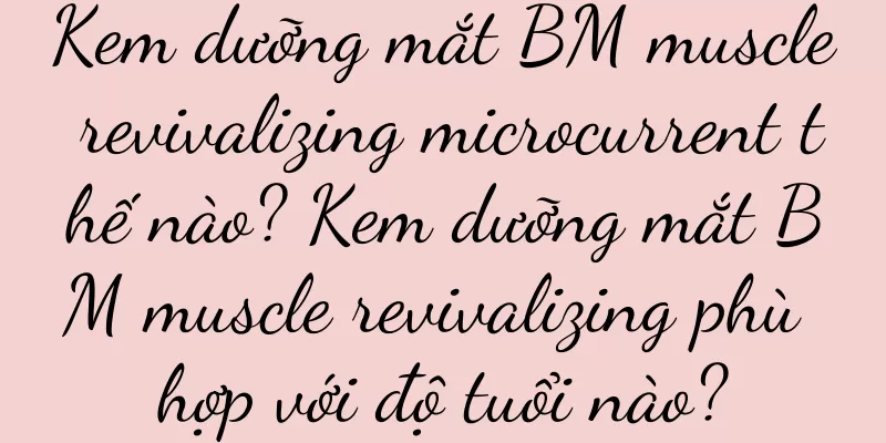 Kem dưỡng mắt BM muscle revivalizing microcurrent thế nào? Kem dưỡng mắt BM muscle revivalizing phù hợp với độ tuổi nào?