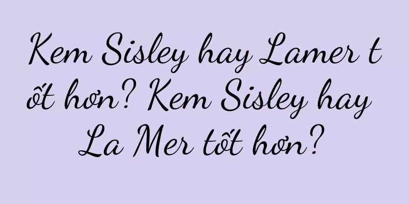 Kem Sisley hay Lamer tốt hơn? Kem Sisley hay La Mer tốt hơn?
