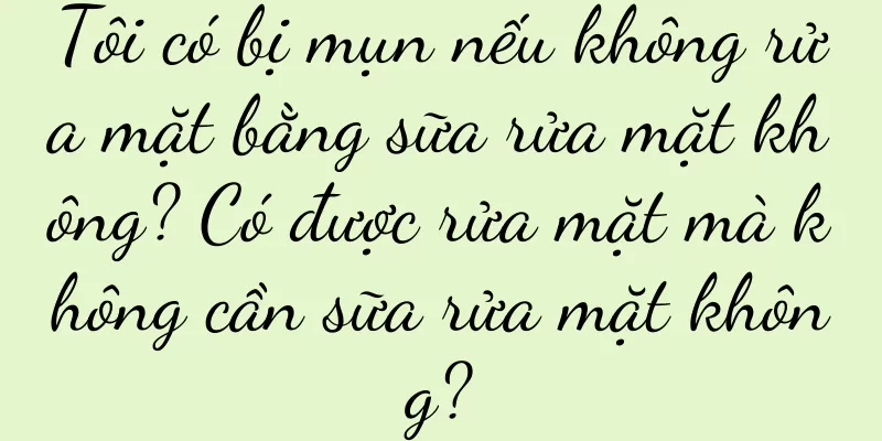 Tôi có bị mụn nếu không rửa mặt bằng sữa rửa mặt không? Có được rửa mặt mà không cần sữa rửa mặt không?