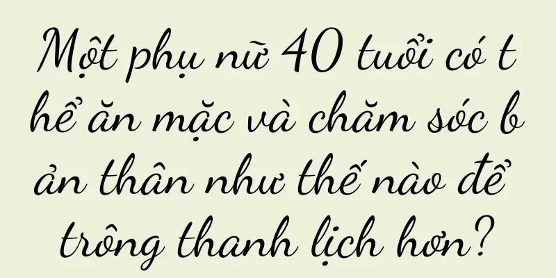 Một phụ nữ 40 tuổi có thể ăn mặc và chăm sóc bản thân như thế nào để trông thanh lịch hơn?