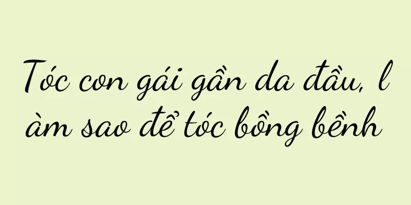 Tóc con gái gần da đầu, làm sao để tóc bồng bềnh
