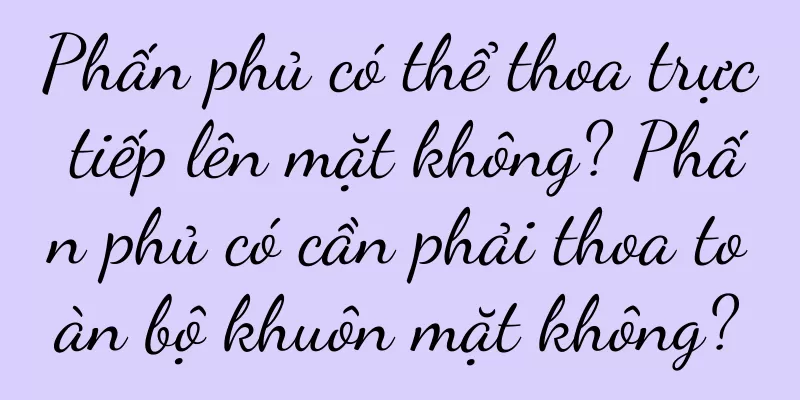 Phấn phủ có thể thoa trực tiếp lên mặt không? Phấn phủ có cần phải thoa toàn bộ khuôn mặt không?
