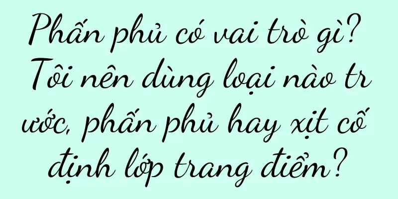 Phấn phủ có vai trò gì? Tôi nên dùng loại nào trước, phấn phủ hay xịt cố định lớp trang điểm?