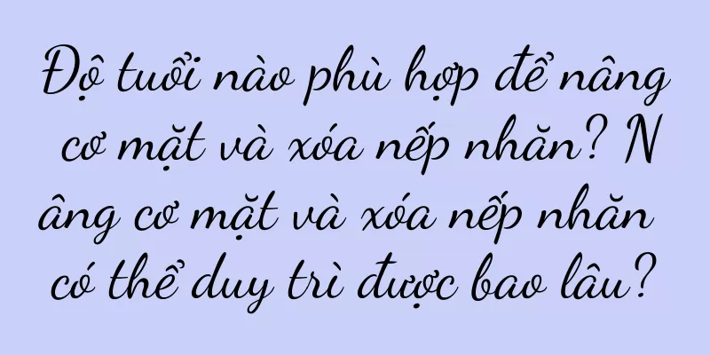 Độ tuổi nào phù hợp để nâng cơ mặt và xóa nếp nhăn? Nâng cơ mặt và xóa nếp nhăn có thể duy trì được bao lâu?