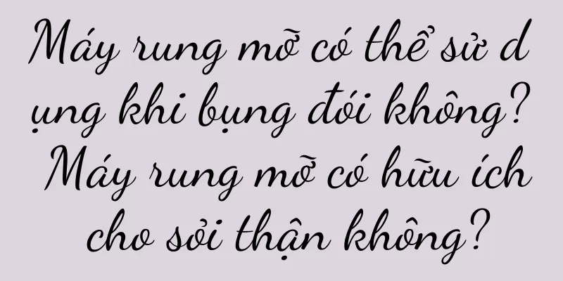 Máy rung mỡ có thể sử dụng khi bụng đói không? Máy rung mỡ có hữu ích cho sỏi thận không?