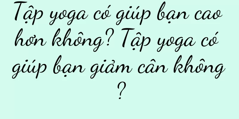 Tập yoga có giúp bạn cao hơn không? Tập yoga có giúp bạn giảm cân không?