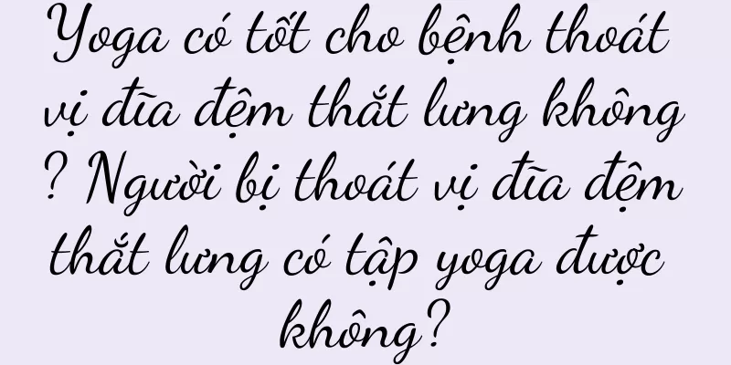 Yoga có tốt cho bệnh thoát vị đĩa đệm thắt lưng không? Người bị thoát vị đĩa đệm thắt lưng có tập yoga được không?