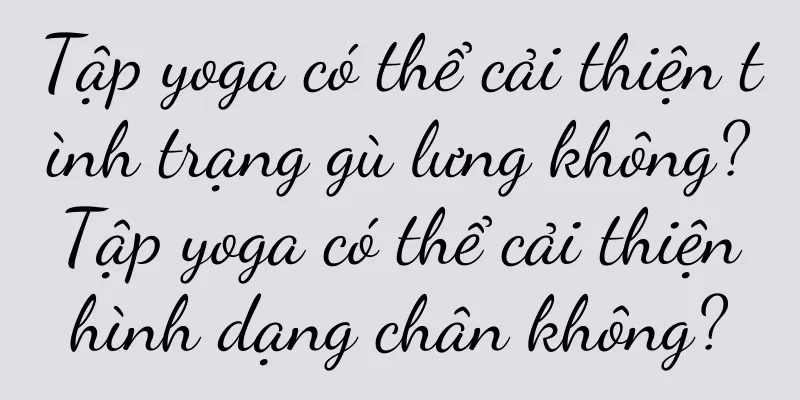 Tập yoga có thể cải thiện tình trạng gù lưng không? Tập yoga có thể cải thiện hình dạng chân không?