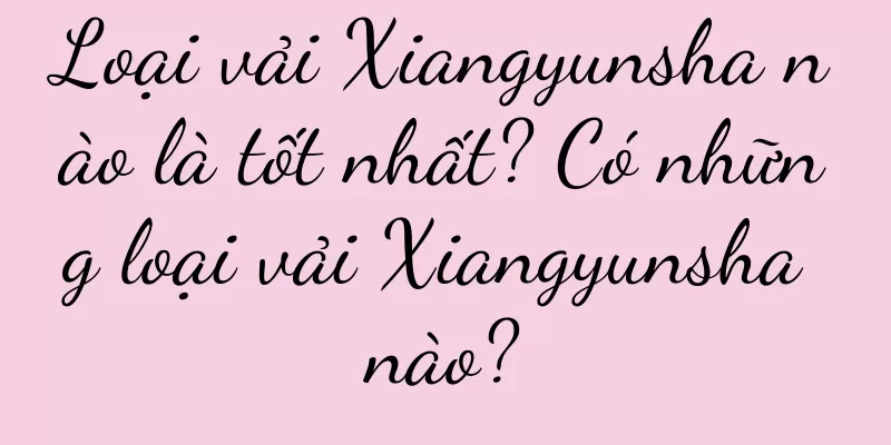 Loại vải Xiangyunsha nào là tốt nhất? Có những loại vải Xiangyunsha nào?