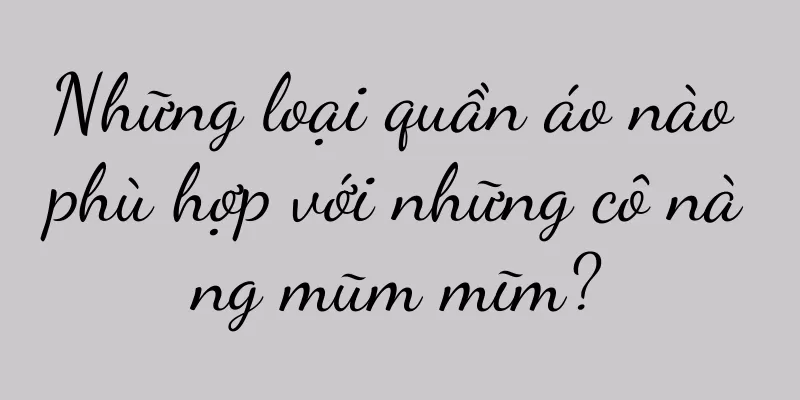 Những loại quần áo nào phù hợp với những cô nàng mũm mĩm?
