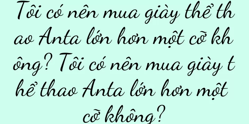 Tôi có nên mua giày thể thao Anta lớn hơn một cỡ không? Tôi có nên mua giày thể thao Anta lớn hơn một cỡ không?