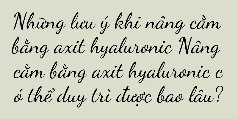 Những lưu ý khi nâng cằm bằng axit hyaluronic Nâng cằm bằng axit hyaluronic có thể duy trì được bao lâu?