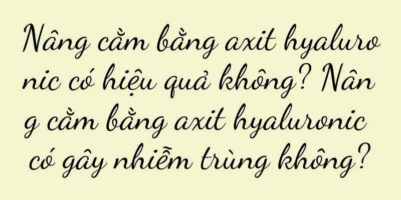 Nâng cằm bằng axit hyaluronic có hiệu quả không? Nâng cằm bằng axit hyaluronic có gây nhiễm trùng không?