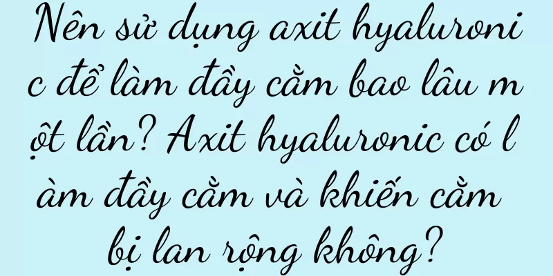 Nên sử dụng axit hyaluronic để làm đầy cằm bao lâu một lần? Axit hyaluronic có làm đầy cằm và khiến cằm bị lan rộng không?