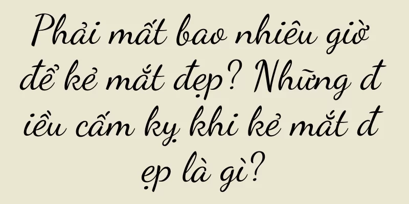 Phải mất bao nhiêu giờ để kẻ mắt đẹp? Những điều cấm kỵ khi kẻ mắt đẹp là gì?