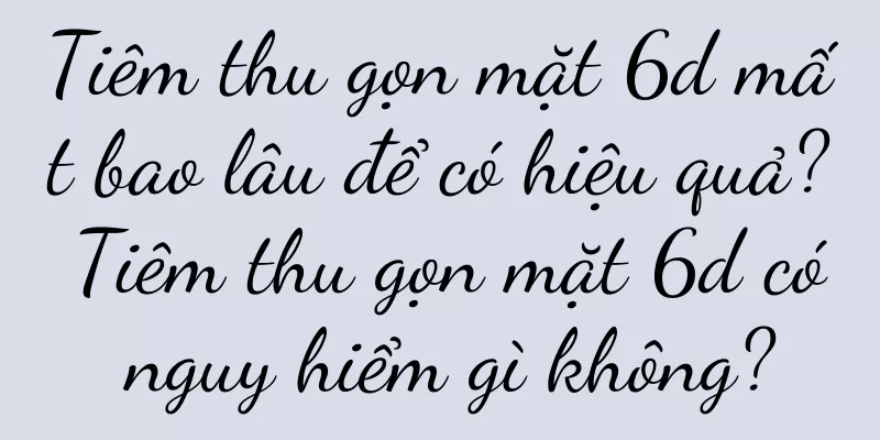 Tiêm thu gọn mặt 6d mất bao lâu để có hiệu quả? Tiêm thu gọn mặt 6d có nguy hiểm gì không?