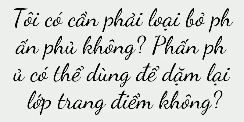 Tôi có cần phải loại bỏ phấn phủ không? Phấn phủ có thể dùng để dặm lại lớp trang điểm không?