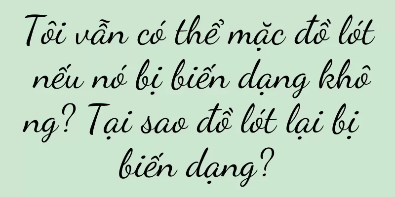 Tôi vẫn có thể mặc đồ lót nếu nó bị biến dạng không? Tại sao đồ lót lại bị biến dạng?