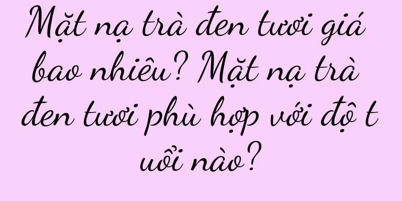 Mặt nạ trà đen tươi giá bao nhiêu? Mặt nạ trà đen tươi phù hợp với độ tuổi nào?