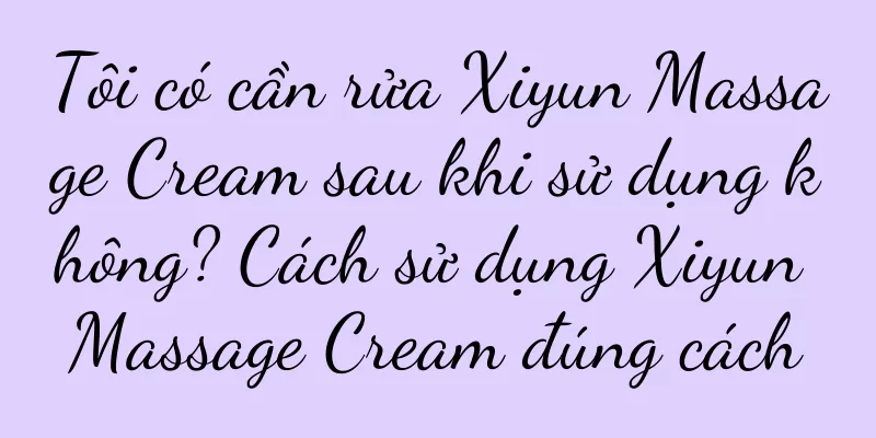 Tôi có cần rửa Xiyun Massage Cream sau khi sử dụng không? Cách sử dụng Xiyun Massage Cream đúng cách