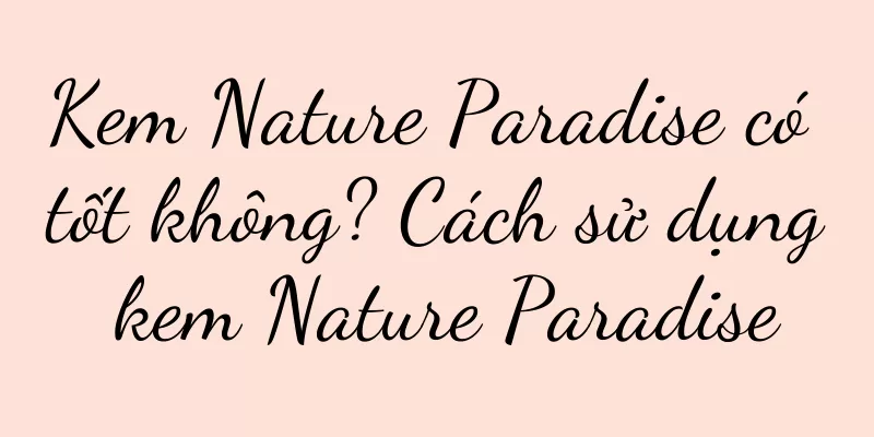 Kem Nature Paradise có tốt không? Cách sử dụng kem Nature Paradise