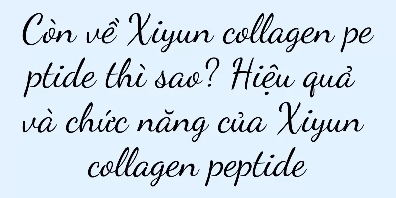 Còn về Xiyun collagen peptide thì sao? Hiệu quả và chức năng của Xiyun collagen peptide
