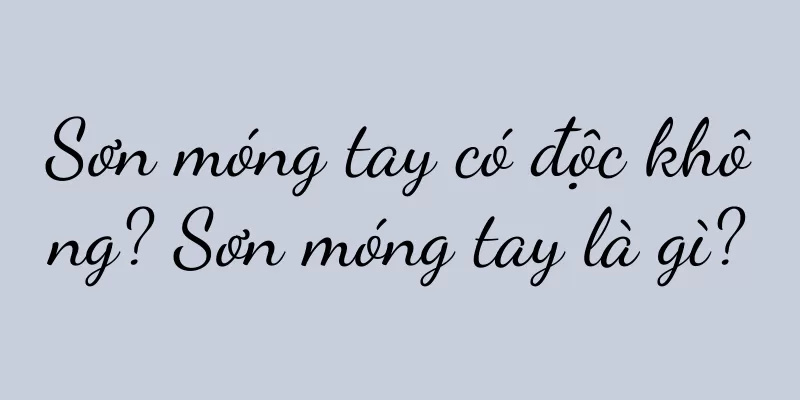 Sơn móng tay có độc không? Sơn móng tay là gì?