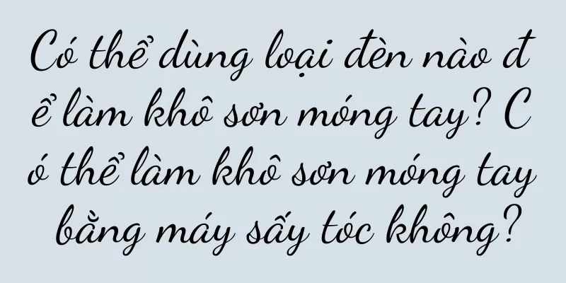 Có thể dùng loại đèn nào để làm khô sơn móng tay? Có thể làm khô sơn móng tay bằng máy sấy tóc không?