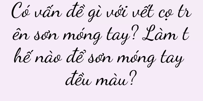 Có vấn đề gì với vết cọ trên sơn móng tay? Làm thế nào để sơn móng tay đều màu?