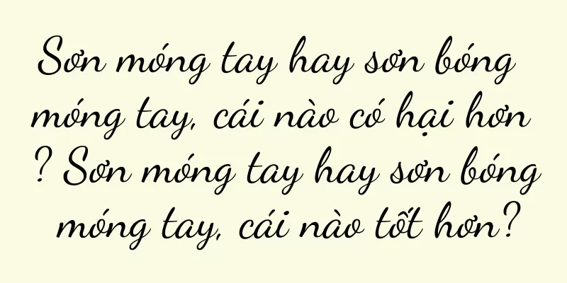 Sơn móng tay hay sơn bóng móng tay, cái nào có hại hơn? Sơn móng tay hay sơn bóng móng tay, cái nào tốt hơn?