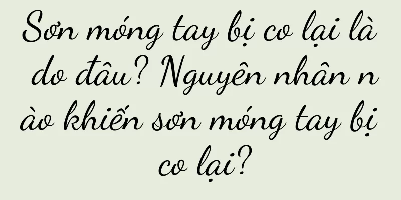 Sơn móng tay bị co lại là do đâu? Nguyên nhân nào khiến sơn móng tay bị co lại?