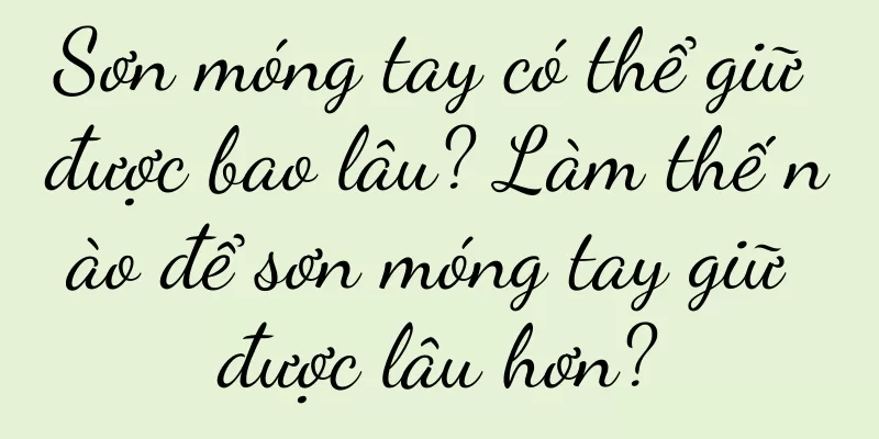 Sơn móng tay có thể giữ được bao lâu? Làm thế nào để sơn móng tay giữ được lâu hơn?