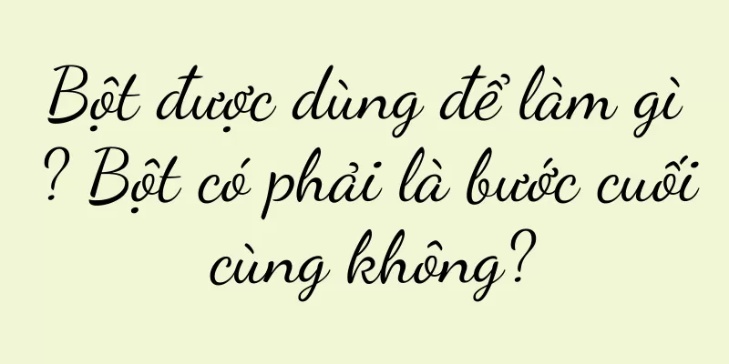 Bột được dùng để làm gì? Bột có phải là bước cuối cùng không?