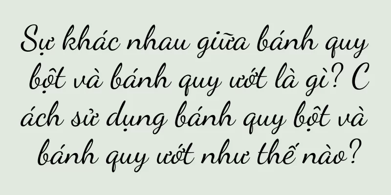 Sự khác nhau giữa bánh quy bột và bánh quy ướt là gì? Cách sử dụng bánh quy bột và bánh quy ướt như thế nào?