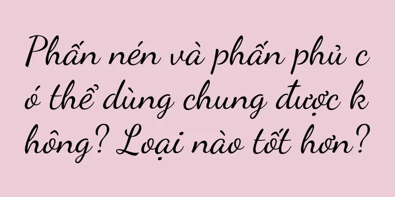 Phấn nén và phấn phủ có thể dùng chung được không? Loại nào tốt hơn?