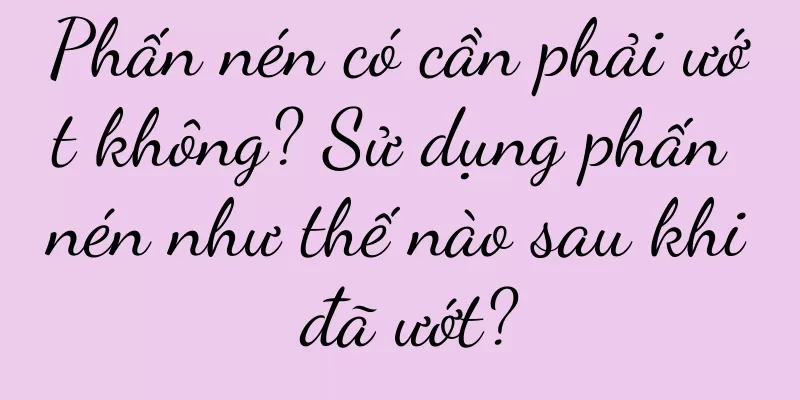 Phấn nén có cần phải ướt không? Sử dụng phấn nén như thế nào sau khi đã ướt?