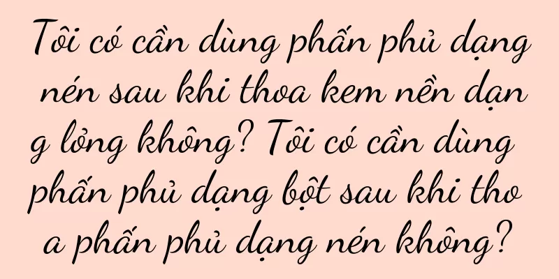Tôi có cần dùng phấn phủ dạng nén sau khi thoa kem nền dạng lỏng không? Tôi có cần dùng phấn phủ dạng bột sau khi thoa phấn phủ dạng nén không?