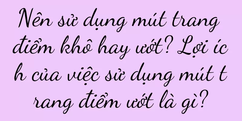 Nên sử dụng mút trang điểm khô hay ướt? Lợi ích của việc sử dụng mút trang điểm ướt là gì?